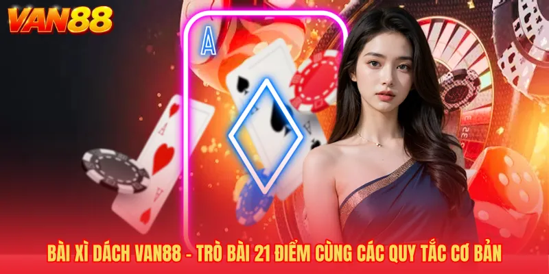 Bài Xì Dách VAN88 - Trò Bài 21 Điểm Cùng Các Quy Tắc Cơ Bản