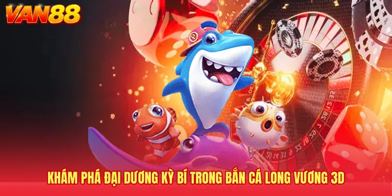 Khám phá đại dương kỳ bí trong bắn cá Long Vương 3D 