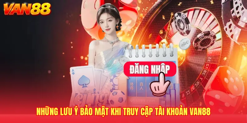 Những lưu ý bảo mật khi truy cập tài khoản VAN88