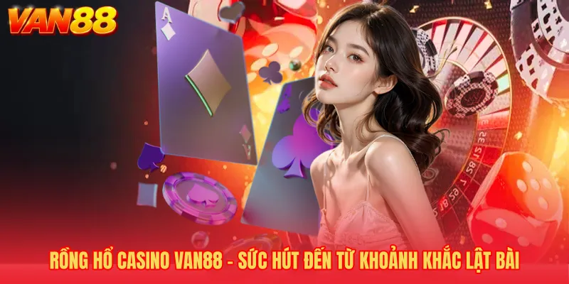 Rồng Hổ Casino VAN88 - Sức Hút Đến Từ Khoảnh Khắc Lật Bài